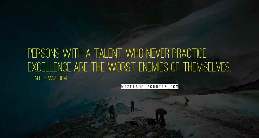 Nelly Mazloum Quotes: Persons with a talent who never practice excellence are the worst enemies of themselves.