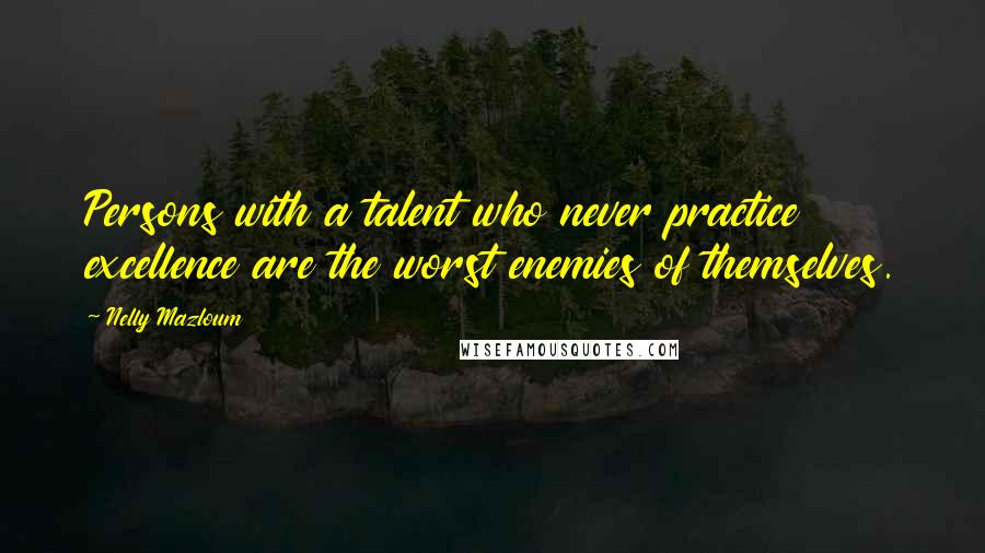 Nelly Mazloum Quotes: Persons with a talent who never practice excellence are the worst enemies of themselves.