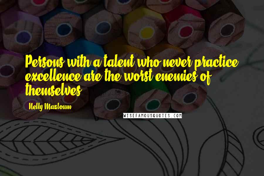 Nelly Mazloum Quotes: Persons with a talent who never practice excellence are the worst enemies of themselves.