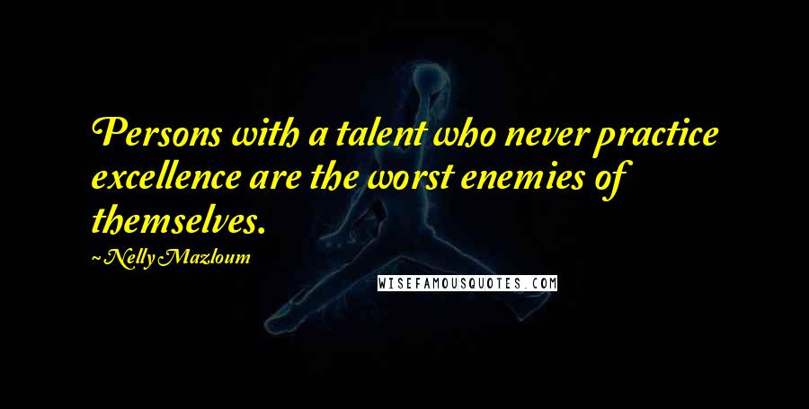 Nelly Mazloum Quotes: Persons with a talent who never practice excellence are the worst enemies of themselves.