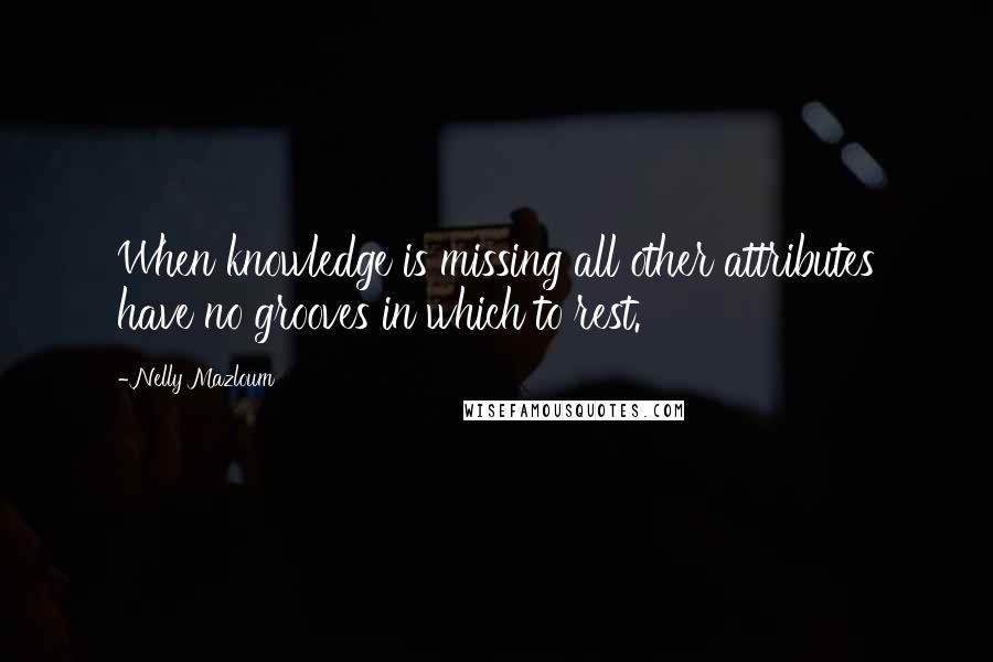 Nelly Mazloum Quotes: When knowledge is missing all other attributes have no grooves in which to rest.