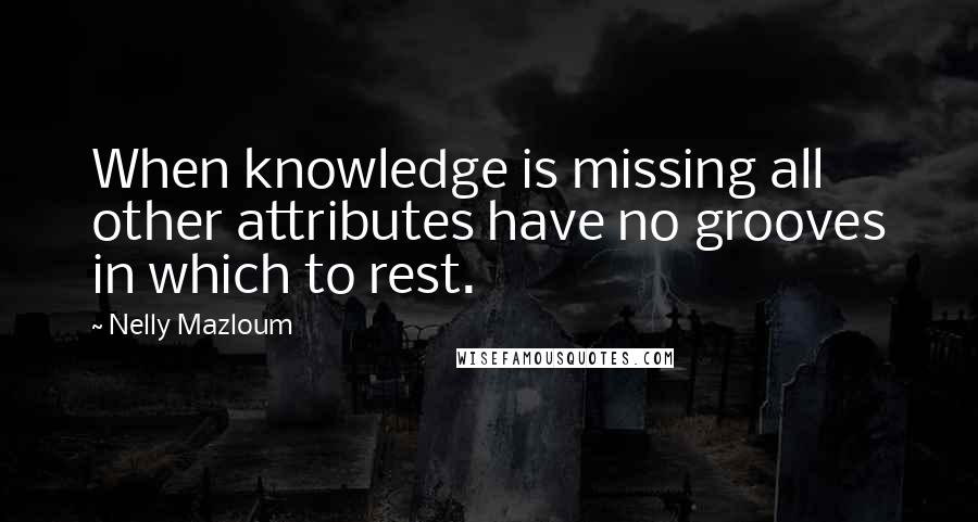 Nelly Mazloum Quotes: When knowledge is missing all other attributes have no grooves in which to rest.