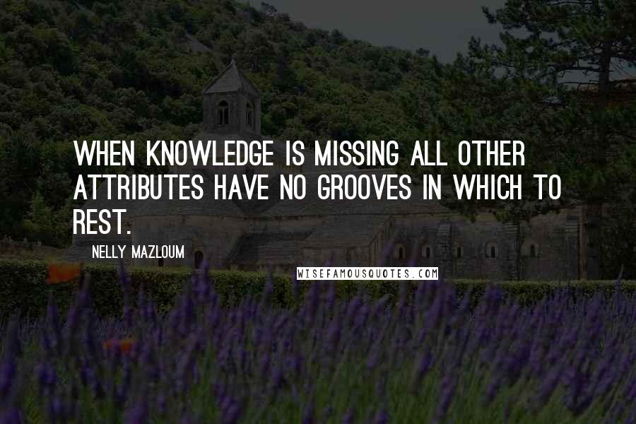 Nelly Mazloum Quotes: When knowledge is missing all other attributes have no grooves in which to rest.