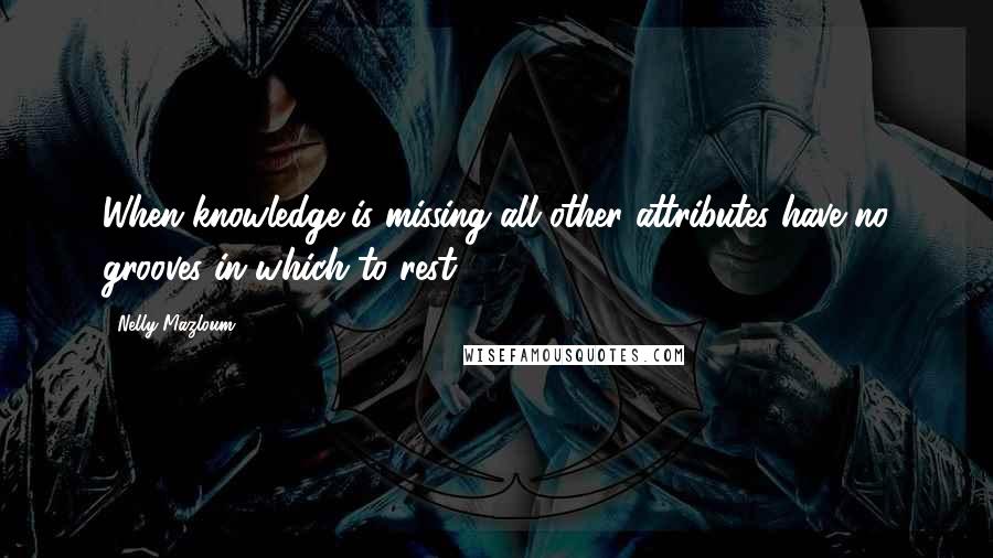 Nelly Mazloum Quotes: When knowledge is missing all other attributes have no grooves in which to rest.