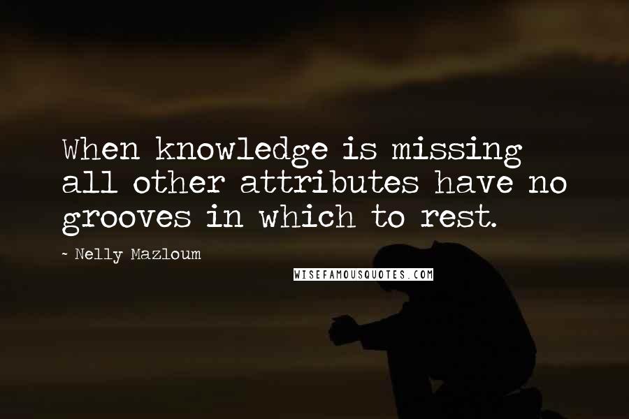 Nelly Mazloum Quotes: When knowledge is missing all other attributes have no grooves in which to rest.