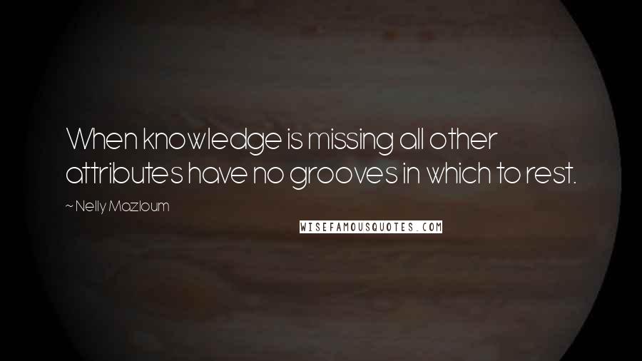 Nelly Mazloum Quotes: When knowledge is missing all other attributes have no grooves in which to rest.