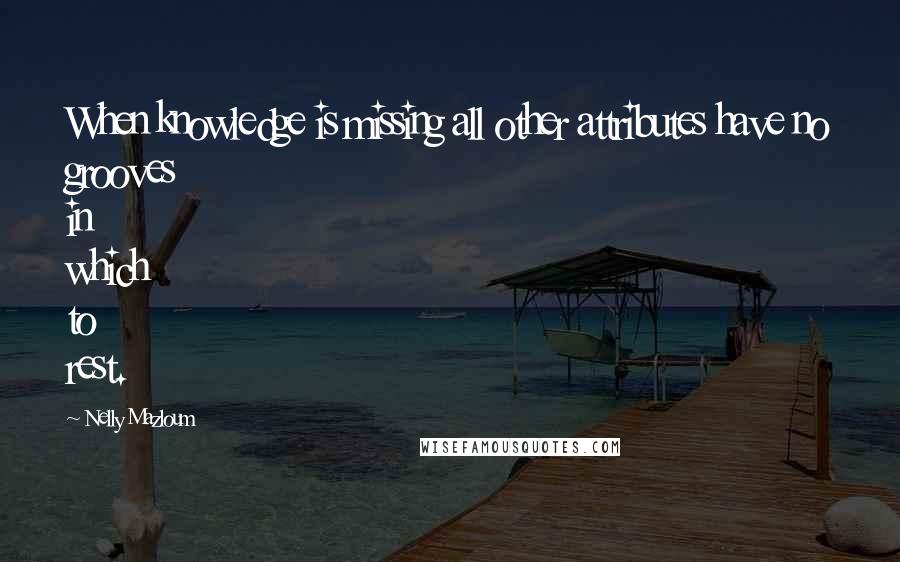 Nelly Mazloum Quotes: When knowledge is missing all other attributes have no grooves in which to rest.