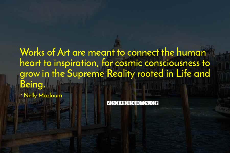 Nelly Mazloum Quotes: Works of Art are meant to connect the human heart to inspiration, for cosmic consciousness to grow in the Supreme Reality rooted in Life and Being.