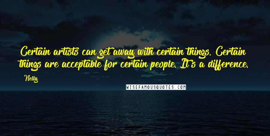 Nelly Quotes: Certain artists can get away with certain things. Certain things are acceptable for certain people. It's a difference.