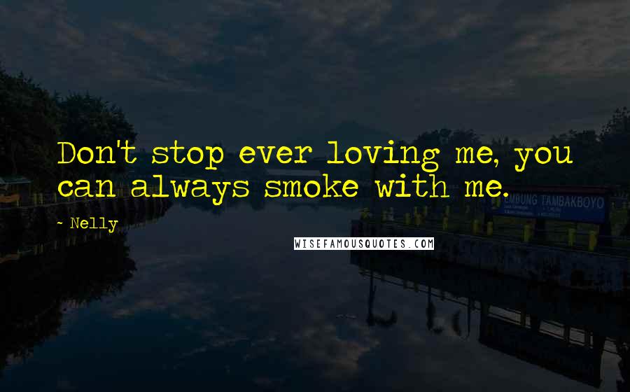 Nelly Quotes: Don't stop ever loving me, you can always smoke with me.