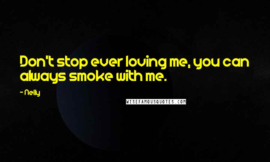 Nelly Quotes: Don't stop ever loving me, you can always smoke with me.