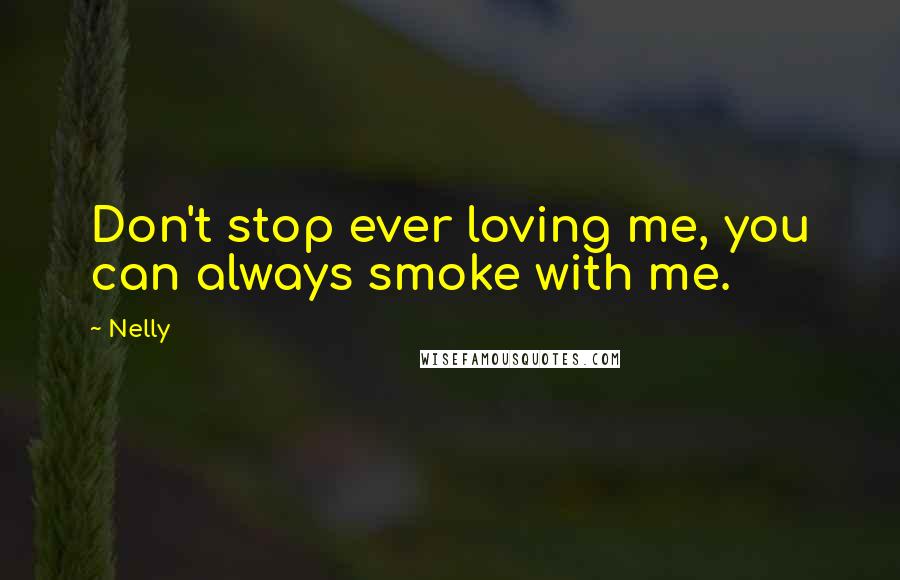 Nelly Quotes: Don't stop ever loving me, you can always smoke with me.