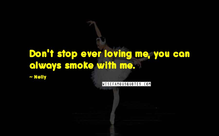 Nelly Quotes: Don't stop ever loving me, you can always smoke with me.