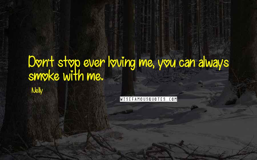 Nelly Quotes: Don't stop ever loving me, you can always smoke with me.