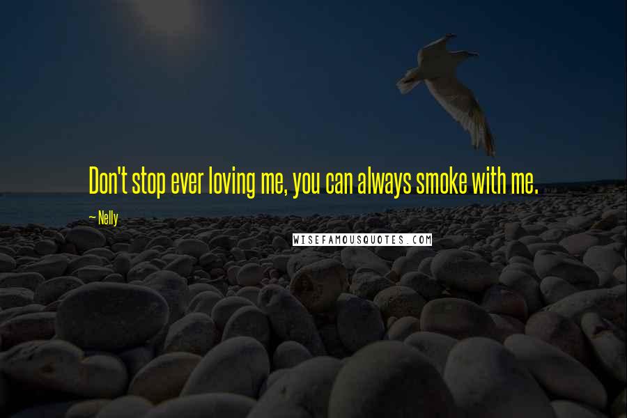 Nelly Quotes: Don't stop ever loving me, you can always smoke with me.