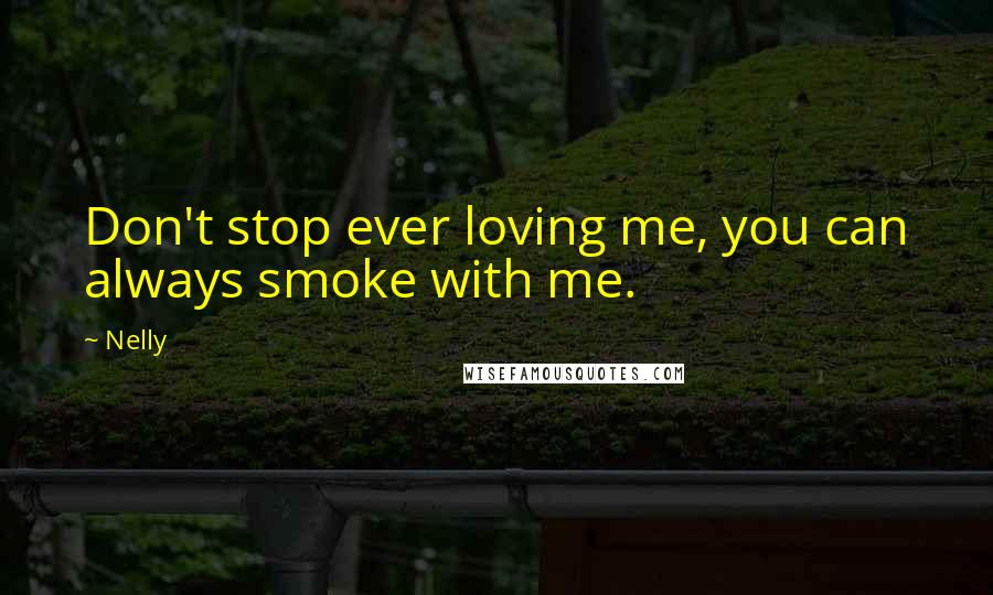 Nelly Quotes: Don't stop ever loving me, you can always smoke with me.