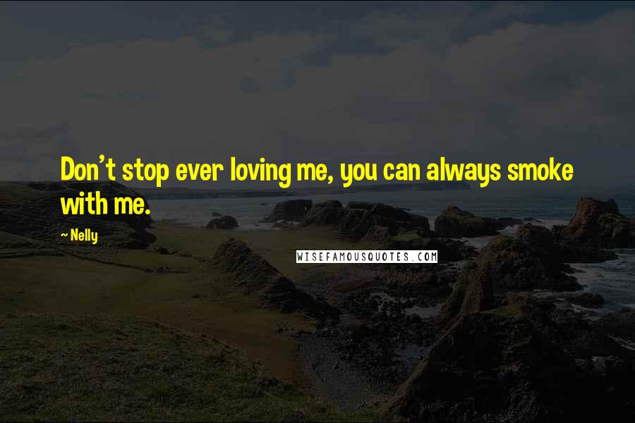 Nelly Quotes: Don't stop ever loving me, you can always smoke with me.