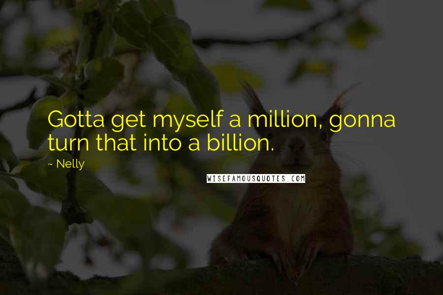 Nelly Quotes: Gotta get myself a million, gonna turn that into a billion.