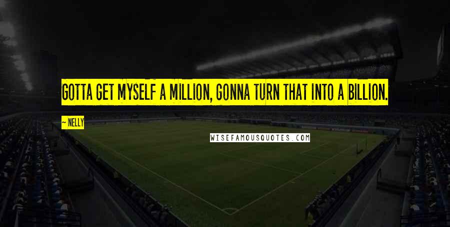 Nelly Quotes: Gotta get myself a million, gonna turn that into a billion.