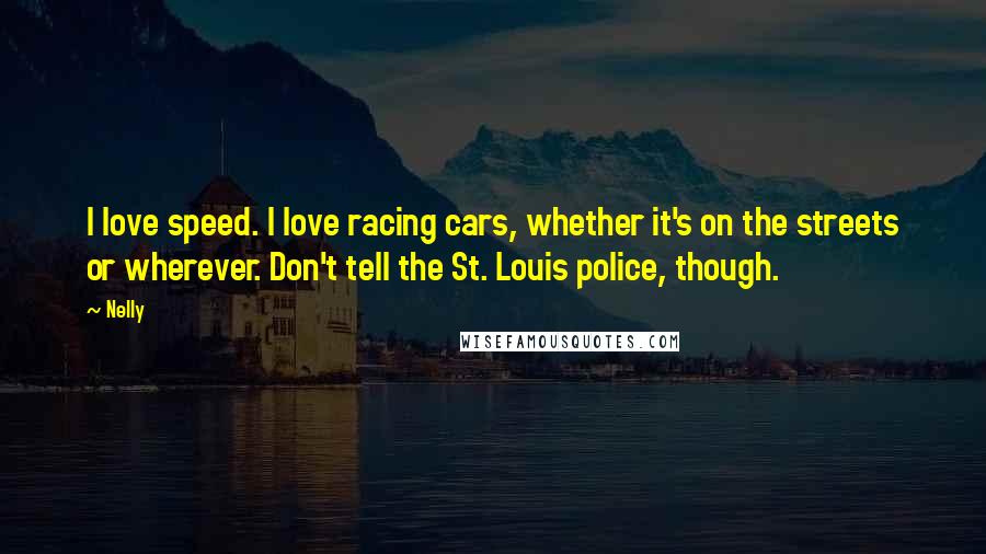 Nelly Quotes: I love speed. I love racing cars, whether it's on the streets or wherever. Don't tell the St. Louis police, though.