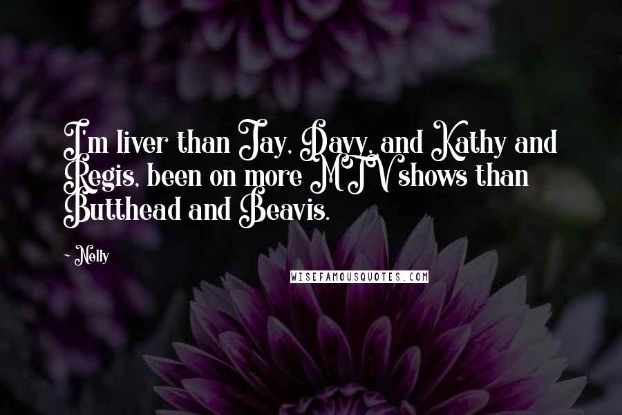 Nelly Quotes: I'm liver than Jay, Davy, and Kathy and Regis, been on more MTV shows than Butthead and Beavis.