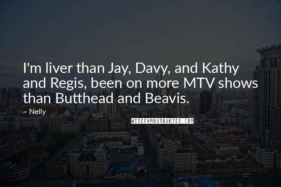 Nelly Quotes: I'm liver than Jay, Davy, and Kathy and Regis, been on more MTV shows than Butthead and Beavis.