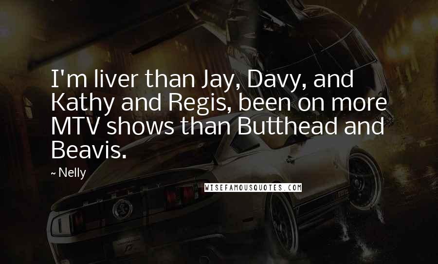 Nelly Quotes: I'm liver than Jay, Davy, and Kathy and Regis, been on more MTV shows than Butthead and Beavis.