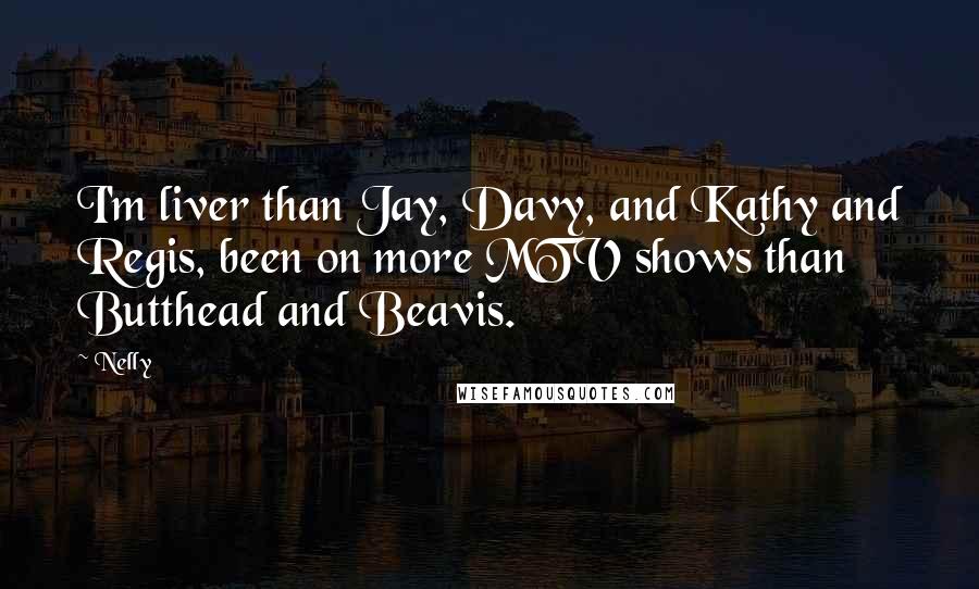 Nelly Quotes: I'm liver than Jay, Davy, and Kathy and Regis, been on more MTV shows than Butthead and Beavis.
