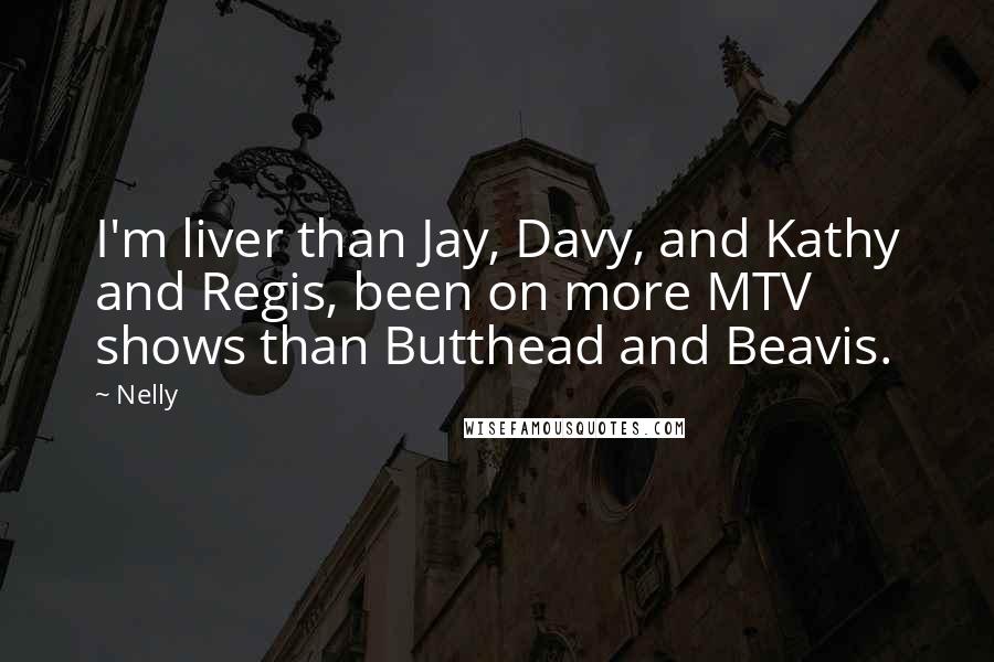 Nelly Quotes: I'm liver than Jay, Davy, and Kathy and Regis, been on more MTV shows than Butthead and Beavis.