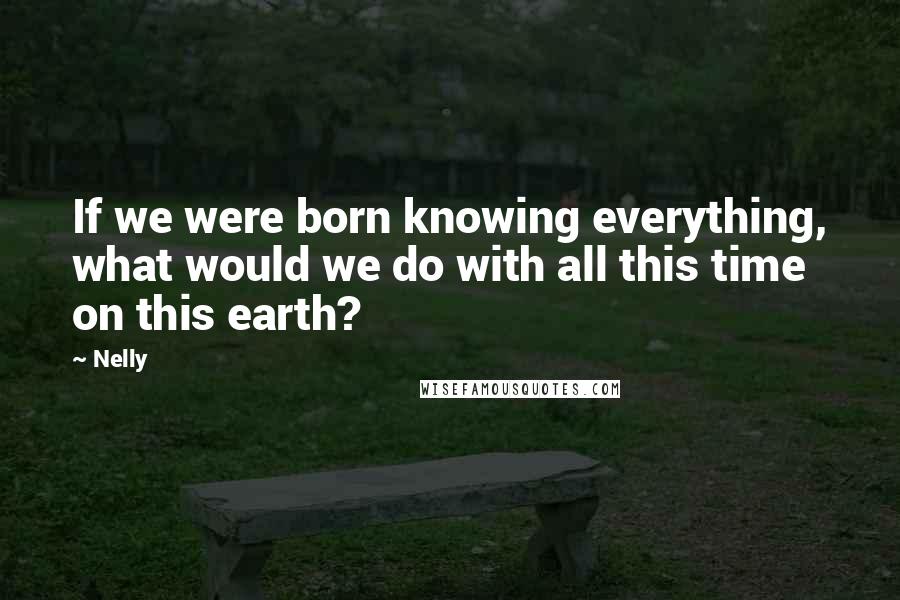 Nelly Quotes: If we were born knowing everything, what would we do with all this time on this earth?