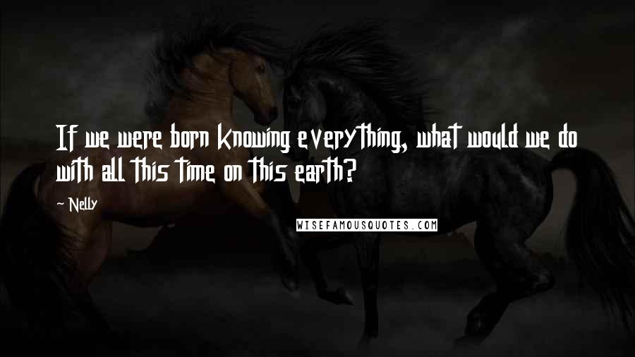 Nelly Quotes: If we were born knowing everything, what would we do with all this time on this earth?