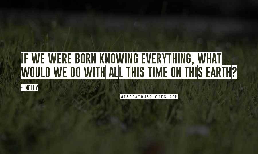 Nelly Quotes: If we were born knowing everything, what would we do with all this time on this earth?