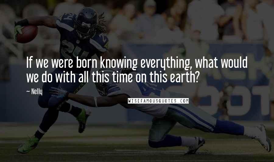 Nelly Quotes: If we were born knowing everything, what would we do with all this time on this earth?