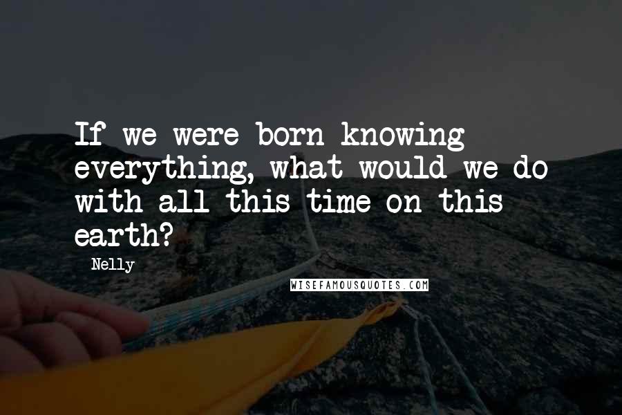 Nelly Quotes: If we were born knowing everything, what would we do with all this time on this earth?