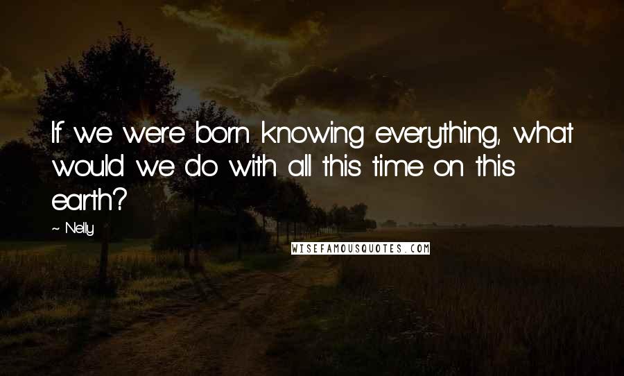 Nelly Quotes: If we were born knowing everything, what would we do with all this time on this earth?