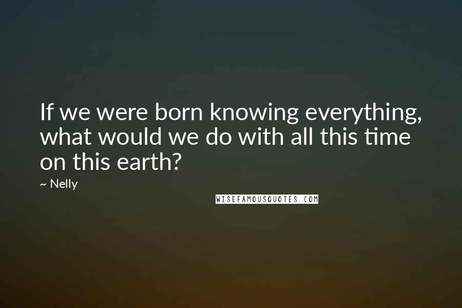 Nelly Quotes: If we were born knowing everything, what would we do with all this time on this earth?