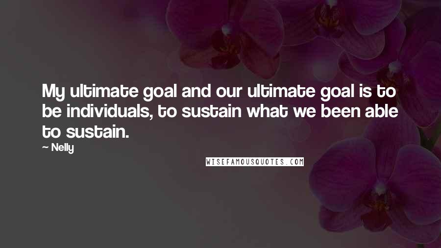 Nelly Quotes: My ultimate goal and our ultimate goal is to be individuals, to sustain what we been able to sustain.