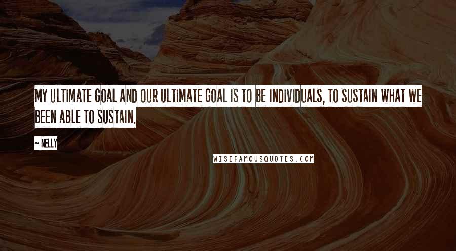 Nelly Quotes: My ultimate goal and our ultimate goal is to be individuals, to sustain what we been able to sustain.