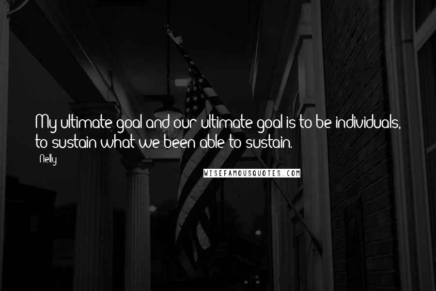 Nelly Quotes: My ultimate goal and our ultimate goal is to be individuals, to sustain what we been able to sustain.