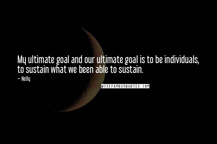 Nelly Quotes: My ultimate goal and our ultimate goal is to be individuals, to sustain what we been able to sustain.
