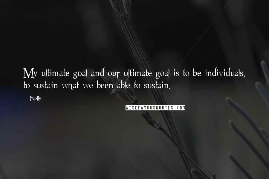 Nelly Quotes: My ultimate goal and our ultimate goal is to be individuals, to sustain what we been able to sustain.