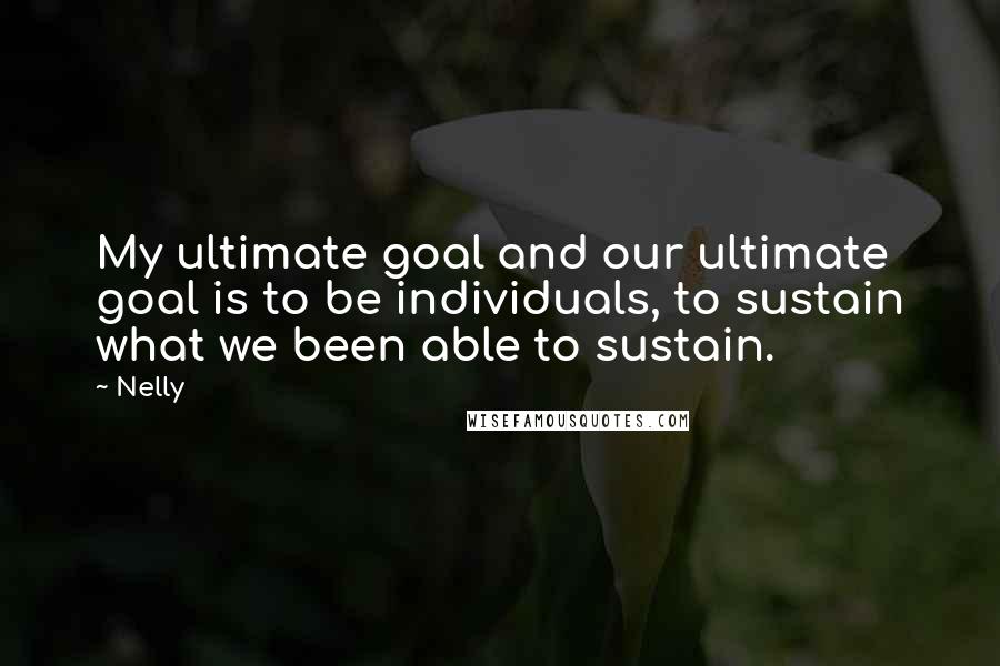 Nelly Quotes: My ultimate goal and our ultimate goal is to be individuals, to sustain what we been able to sustain.