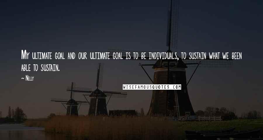 Nelly Quotes: My ultimate goal and our ultimate goal is to be individuals, to sustain what we been able to sustain.