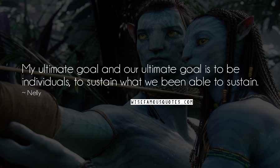 Nelly Quotes: My ultimate goal and our ultimate goal is to be individuals, to sustain what we been able to sustain.