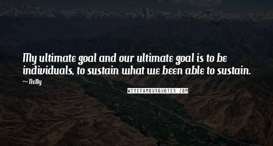 Nelly Quotes: My ultimate goal and our ultimate goal is to be individuals, to sustain what we been able to sustain.