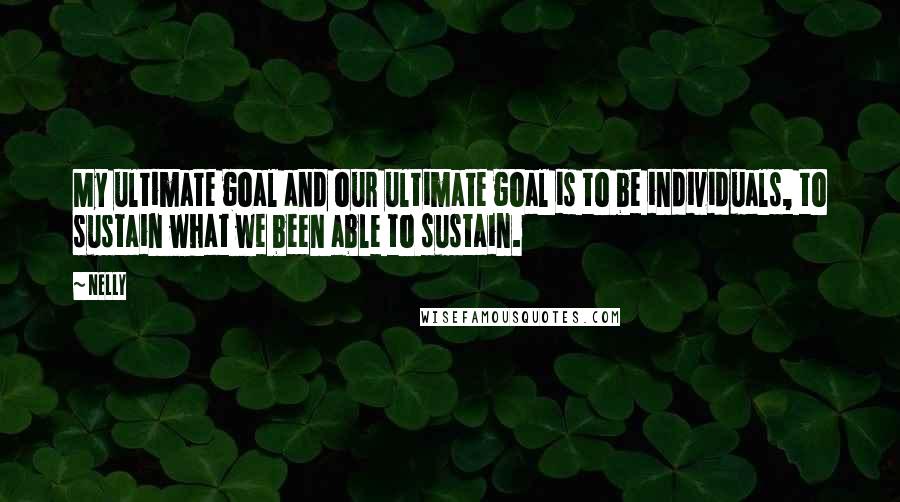 Nelly Quotes: My ultimate goal and our ultimate goal is to be individuals, to sustain what we been able to sustain.