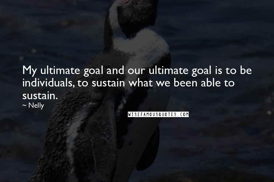 Nelly Quotes: My ultimate goal and our ultimate goal is to be individuals, to sustain what we been able to sustain.