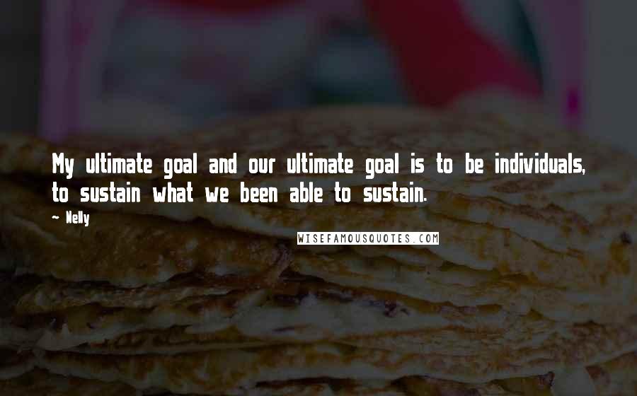 Nelly Quotes: My ultimate goal and our ultimate goal is to be individuals, to sustain what we been able to sustain.