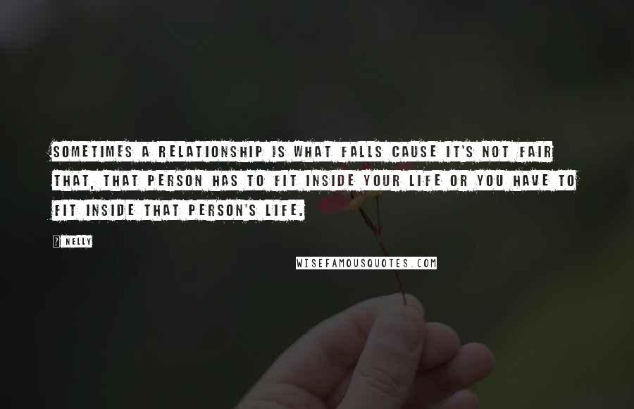 Nelly Quotes: Sometimes a relationship is what falls cause it's not fair that, that person has to fit inside your life or you have to fit inside that person's life.