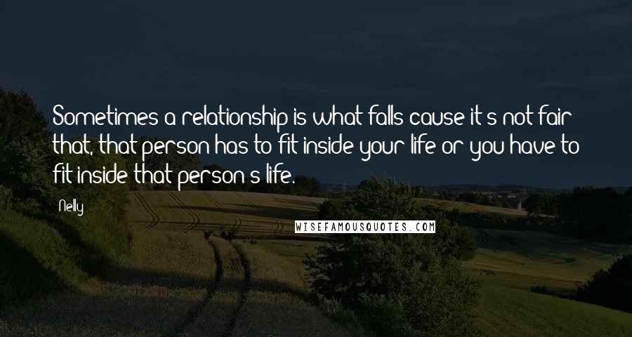 Nelly Quotes: Sometimes a relationship is what falls cause it's not fair that, that person has to fit inside your life or you have to fit inside that person's life.